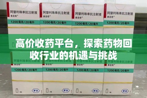 九江高价收药平台，探索药物回收行业的机遇与挑战