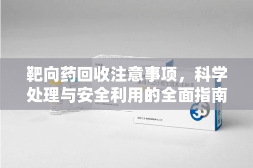 九江靶向药回收注意事项，科学处理与安全利用的全面指南