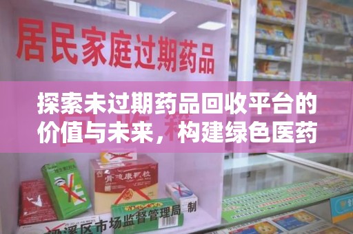 九江探索未过期药品回收平台的价值与未来，构建绿色医药生态的桥梁