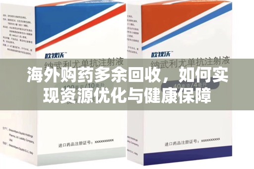 九江海外购药多余回收，如何实现资源优化与健康保障