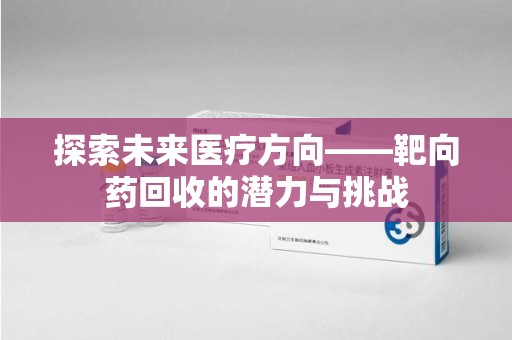 九江探索未来医疗方向——靶向药回收的潜力与挑战