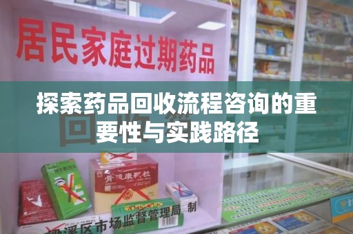 九江探索药品回收流程咨询的重要性与实践路径