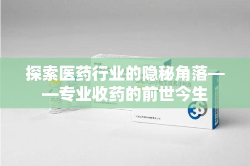 九江探索医药行业的隐秘角落——专业收药的前世今生