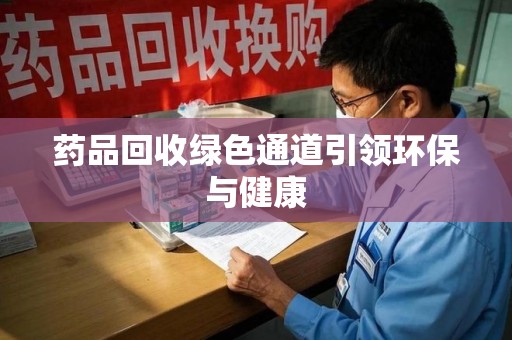 九江药品回收绿色通道引领环保与健康