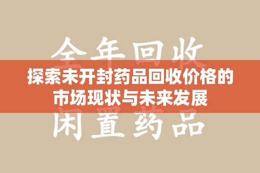九江探索未开封药品回收价格的市场现状与未来发展