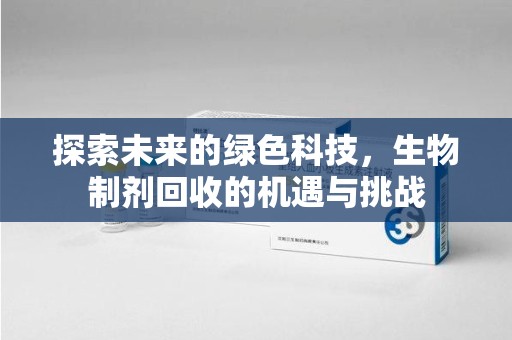 九江探索未来的绿色科技，生物制剂回收的机遇与挑战
