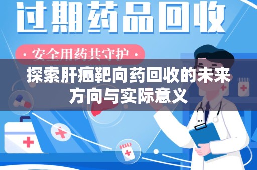 九江探索肝癌靶向药回收的未来方向与实际意义
