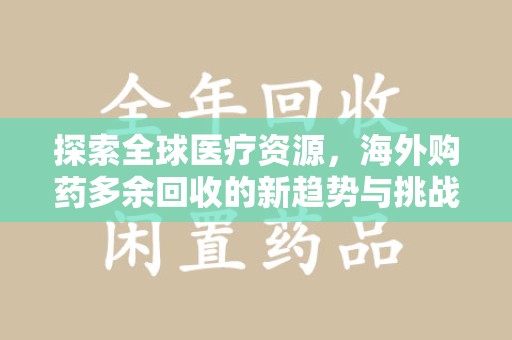 九江探索全球医疗资源，海外购药多余回收的新趋势与挑战