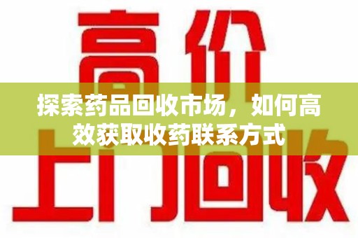 九江探索药品回收市场，如何高效获取收药联系方式