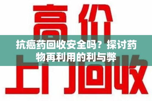 九江抗癌药回收安全吗？探讨药物再利用的利与弊