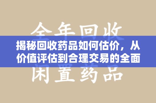 九江揭秘回收药品如何估价，从价值评估到合理交易的全面解析