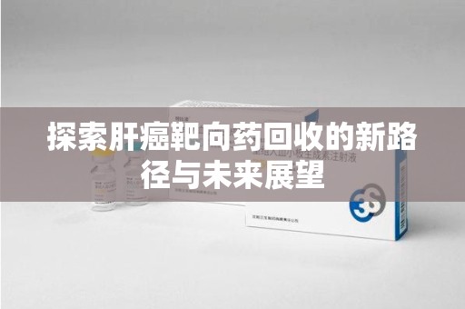 九江探索肝癌靶向药回收的新路径与未来展望