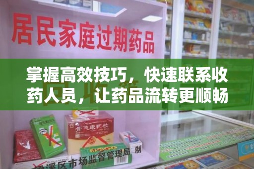 九江掌握高效技巧，快速联系收药人员，让药品流转更顺畅
