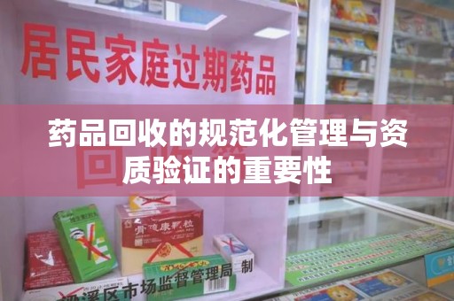 九江药品回收的规范化管理与资质验证的重要性