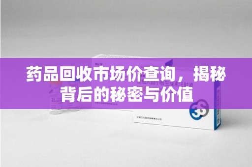 九江药品回收市场价查询，揭秘背后的秘密与价值