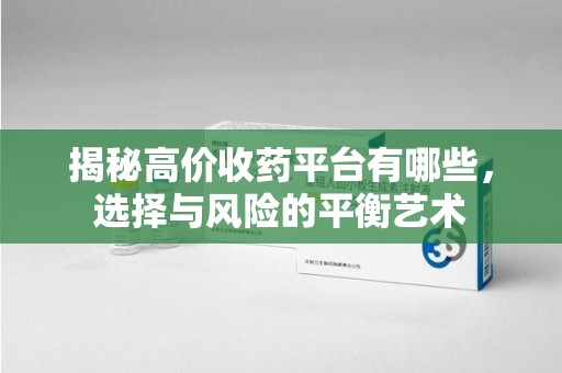 九江揭秘高价收药平台有哪些，选择与风险的平衡艺术