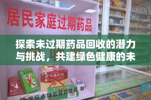 九江探索未过期药品回收的潜力与挑战，共建绿色健康的未来