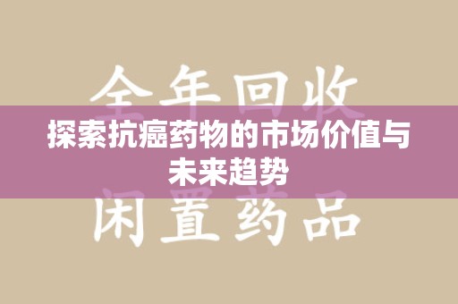 九江探索抗癌药物的市场价值与未来趋势