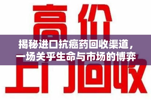 九江揭秘进口抗癌药回收渠道，一场关乎生命与市场的博弈