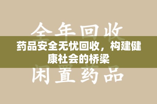 九江药品安全无忧回收，构建健康社会的桥梁