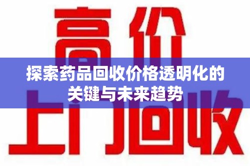 九江探索药品回收价格透明化的关键与未来趋势