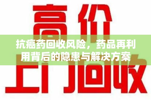 九江抗癌药回收风险，药品再利用背后的隐患与解决方案