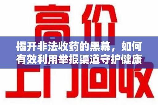 九江揭开非法收药的黑幕，如何有效利用举报渠道守护健康