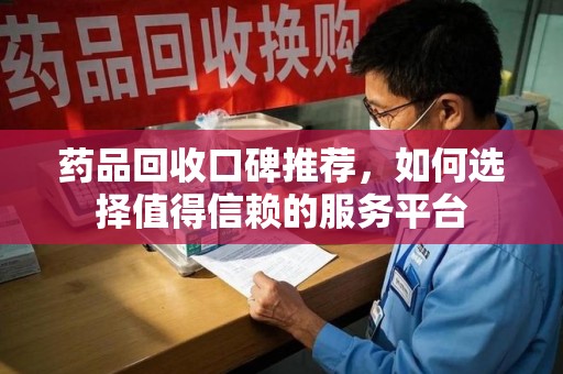 九江药品回收口碑推荐，如何选择值得信赖的服务平台