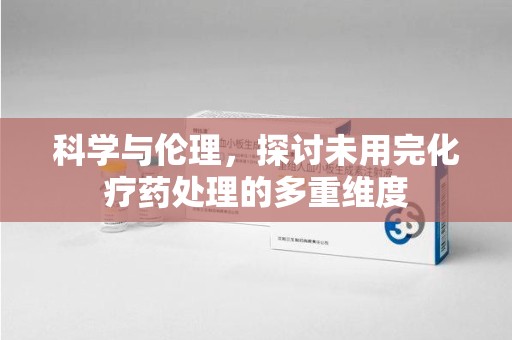 九江科学与伦理，探讨未用完化疗药处理的多重维度