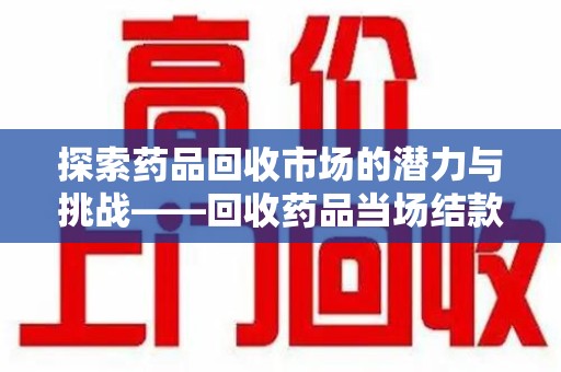 九江探索药品回收市场的潜力与挑战——回收药品当场结款的现实意义