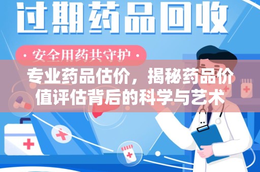 九江专业药品估价，揭秘药品价值评估背后的科学与艺术