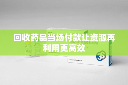 九江回收药品当场付款让资源再利用更高效