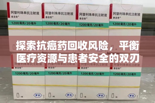 九江探索抗癌药回收风险，平衡医疗资源与患者安全的双刃剑