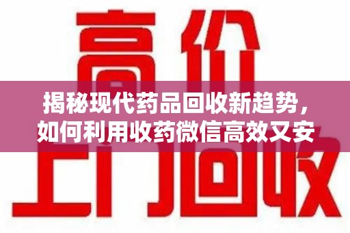 九江揭秘现代药品回收新趋势，如何利用收药微信高效又安全